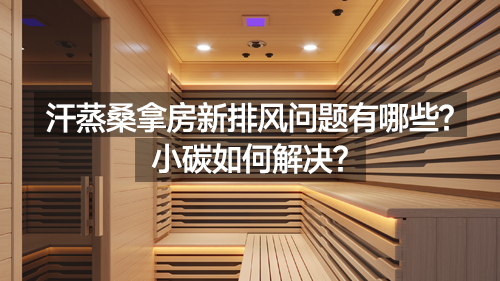 第6期 汗蒸桑拿房新排风问题有哪些？ 小碳如何解决？